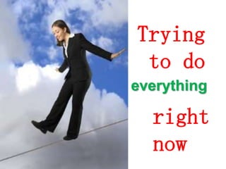 Trying
to do
everything
right
right now
now