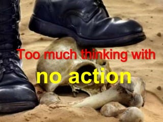 Too much thinking with
no action