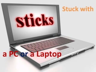 Stuck with
a PC or a Laptop