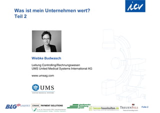 Was ist mein Unternehmen wert?
Teil 2




      Wiebke Budwasch
      Leitung Controlling/Rechnungswesen
      UMS United Medical Systems International AG

      www.umsag.com




                                                    Folie 2
 
