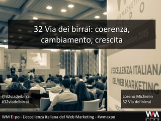 32 Via dei birrai: coerenza,
cambiamento, crescita
@32viadeibirrai
#32viadeibirrai
Loreno Michielin
32 Via dei birrai
WM Expo - L’eccellenza italiana del Web Marketing - #wmexpo
 