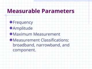 Measurable Parameters
Frequency
Amplitude
Maximum Measurement
Measurement Classifications:
broadband, narrowband, and
component.
 
