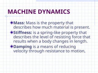 MACHINE DYNAMICS
Mass: Mass is the property that
describes how much material is present.
Stiffness: is a spring-like property that
describes the level of resisting force that
results when a body changes in length.
Damping is a means of reducing
velocity through resistance to motion,
 