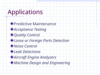 Applications
Predictive Maintenance
Acceptance Testing
Quality Control
Loose or Foreign Parts Detection
Noise Control
Leak Detections
Aircraft Engine Analyzers
Machine Design and Engineering
 