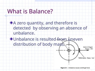 What is Balance?
A zero quantity, and therefore is
detected by observing an absence of
unbalance.
Unbalance is resulted from uneven
distribution of body mass.
 