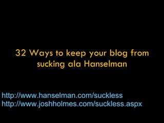 32 Ways to keep your blog from sucking ala Hanselman http://www.hanselman.com/suckless http://www.joshholmes.com/suckless.aspx   