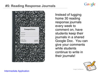 #5: Reading Response Journals
Instead of lugging
home 30 reading
response journals
every week to
comment on, have
students keep their
journals in a shared
Google Doc. You can
give your comments
while students
continue to write in
their journals!

Intermediate Application

 