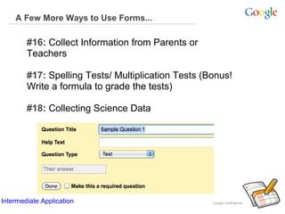 A Few More Ways to Use Forms...

#16: Collect Information from Parents or
Teachers
#17: Spelling Tests/ Multiplication Tests (Bonus!
Write a formula to grade the tests)
#18: Collecting Science Data

Intermediate Application

 