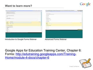 Want to learn more?

Introduction to Google Forms Webinar

Advanced Forms Webinar

Google Apps for Education Training Center, Chapter 6:
Forms: http://edutraining.googleapps.com/TrainingHome/module-4-docs/chapter-6

 