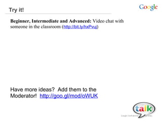 Try it!
Beginner, Intermediate and Advanced: Video chat with
someone in the classroom (http://bit.ly/hxPvuj)

Have more ideas? Add them to the
Moderator! http://goo.gl/mod/oWUK

 