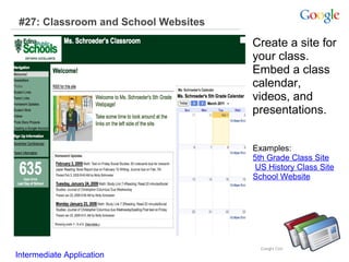 #27: Classroom and School Websites

Create a site for
your class.
Embed a class
calendar,
videos, and
presentations.
Examples:
5th Grade Class Site
US History Class Site
School Website

Intermediate Application

 