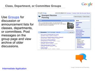 Class, Department, or Committee Groups

Use Groups for
discussion or
announcement lists for
classes, departments,
or committees. Post
messages on the
group page and view
archive of older
discussions.

Intermediate Application

 