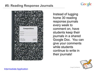 #5: Reading Response Journals
Instead of lugging
home 30 reading
response journals
every week to
comment on, have
students keep their
journals in a shared
Google Doc. You can
give your comments
while students
continue to write in
their journals!
Intermediate Application
 