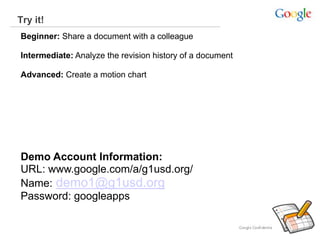Try it!
Beginner: Share a document with a colleague
Intermediate: Analyze the revision history of a document
Advanced: Create a motion chart
Demo Account Information:
URL: www.google.com/a/g1usd.org/
Name: demo1@g1usd.org
Password: googleapps
 