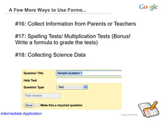 A Few More Ways to Use Forms...
#16: Collect Information from Parents or Teachers
#17: Spelling Tests/ Multiplication Tests (Bonus!
Write a formula to grade the tests)
#18: Collecting Science Data
Intermediate Application
 