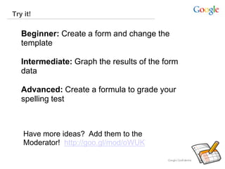 Try it!
Beginner: Create a form and change the
template
Intermediate: Graph the results of the form
data
Advanced: Create a formula to grade your
spelling test
Have more ideas? Add them to the
Moderator! http://goo.gl/mod/oWUK
 