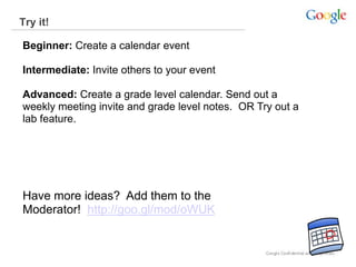 Try it!
Beginner: Create a calendar event
Intermediate: Invite others to your event
Advanced: Create a grade level calendar. Send out a
weekly meeting invite and grade level notes. OR Try out a
lab feature.
Have more ideas? Add them to the
Moderator! http://goo.gl/mod/oWUK
 