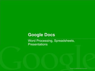 Google Confidential and Proprietary
Google Docs
Word Processing, Spreadsheets,
Presentations
 