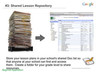 #3: Shared Lesson Repository
Store your lesson plans in your school's shared Doc list so
that anyone at your school can find and access
them. Create a folder for your grade level to share
resources.
Beginner Application
 