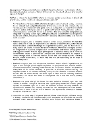 development.]13 Empowerment of women and girls has a transformative and multiplier effect on 
development activities and gains. Women [Delete: can be] [Insert:, of all ages are] powerful 
agents of change.” 
• Pp47 a), as follows: “a) Support SIDS’ efforts to integrate gender perspectives in [Insert: all] 
priority areas [delete: for] [Insert: of] sustainable development.” 
• Pp47 b) as follows: “b) Support SIDS efforts to strengthen women’s [Insert: social,] economic, 
[Insert: cultural, civil and political rights] [Delete: empowerment and employment], end 
violence against women [Insert: and girls], increase participation and leadership in national 
legislative bodies, and improve access to good quality [Insert: formal, informal and non-formal] 
education, and health [Insert: care services that are equitable, comprehensive, 
integrated, respecting human rights, of high quality and accessible through the primary 
health care system, including comprehensive sexuality education (CSE), and] maternal 
health services.” 
• Additional sub point, new e) related to section on climate change, as follows: ‘We note that 
women and girls in SIDS are disproportionally affected by desertification, deforestation, 
natural disasters and climate change due to gender inequalities, and the dependence of 
many women on natural resources for their livelihoods. Therefore needing to promote 
the integration of a gender perspective in environmental and climate change policies 
and support women’s full and equal participation in decision-making at all levels on 
environmental issues, in particular on strategies and policies related to the impacts of 
climate change, such as extreme weather events and slow onset impacts, including 
drought, ocean acidification, sea level rise, and loss of biodiversity on the lives of 
women and girls”14 
• Additional sub point, new f) on decent work, as follows: “Ensure women’s right to work and 
rights at work through gender-responsive policies and programmes that promote women’s 
economic empowerment, including decent work for all, and promote women’s full and equal 
participation in the formal economy, in particular in economic decision-making, and 
empower women in the informal economy, with particular attention to women domestic 
workers, who are entitled to the same basic rights as other workers, including protection 
from violence and abuse, fair terms of employment, and a safe and healthy working 
environment;15 
• Additional sub point, new g) on oceans and seas, women’s economic rights and food 
security, as follows: “Recognize, resource, and support programmes that advance gender 
equality and women's rights in all areas of economic activities including fisheries and 
aquaculture to address food security and nutrition, and meaningfully facilitate women’s 
contributions to small scale and artisan fisheries and aquaculture, commercial fisheries, 
oceans and seas use and care;16 
• Additional sub point, new h) on gender and sustainable, renewable and affordable energy, 
as follows: “Availability of environmentally sound, renewable and affordable fuel options, 
improved stoves, electricity systems including solar designs, and mechanical power to 
13 CSW58 Agreed Outcomes, Based on Pp11 
14 CSW58 Agreed Outcomes, Based on Pp 
15 CSW58 Agreed Outcomes, Based on Pp z) 
16 CSW58 Agreed Outcomes, Based on Pp cc) 
 