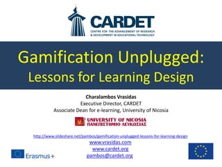 Gamification Unplugged:
Lessons for Learning Design
Charalambos Vrasidas
Executive Director, CARDET
Associate Dean for e-learning, University of Nicosia
http://www.slideshare.net/pambos/gamification-unplugged-lessons-for-learning-design
www.vrasidas.com
www.cardet.org
pambos@cardet.org
 