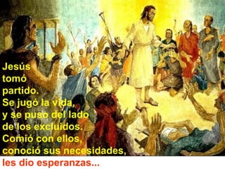 Jesús  tomó  partido.  Se jugó la vida,  y se puso del lado  de los excluidos.  Comió con ellos,  conoció sus necesidades,   les dio esperanzas... 