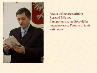 P oesia del nostro scrittore Ryszard Mścisz.  È un polonista, studioso della lingua polacca, l’autore di tanti testi poetici   