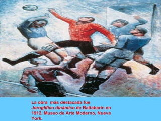 La obra  más destacada fue  Jeroglífico dinámico  de Baltabarin en 1912. Museo de Arte Moderno, Nueva York.  