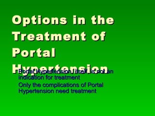 Options in the Treatment of Portal Hypertension Portal Hypertension, itself, is not an indication for treatment Only the complications of Portal Hypertension need treatment 