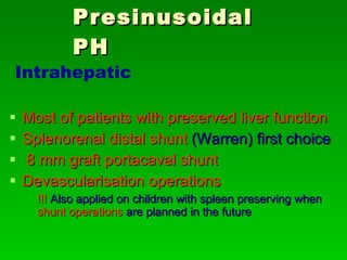 Presinusoidal PH Most of patients with preserved liver function Splenorenal distal shunt   (Warren) first choice 8 mm graft portacaval shunt  Devascularisation operations   !!!  Also applied on children with spleen preserving when  shunt operations   are planned in the future Intrahepatic 