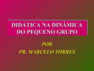 DIDÁTICA NA DINÂMICA DO PEQUENO GRUPO POR PR. MARCELO TORRES 