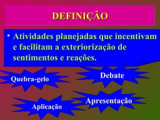 DEFINIÇÃO Atividades planejadas que incentivam e facilitam a exteriorização de sentimentos e reações. Quebra-gelo Debate Apresentação Aplicação 