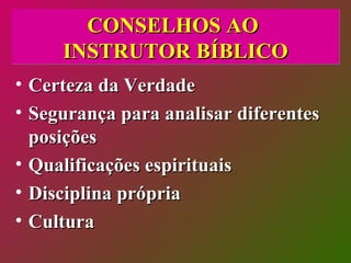 CONSELHOS AO  INSTRUTOR BÍBLICO Certeza da Verdade  Segurança para analisar diferentes posições  Qualificações espirituais Disciplina própria  Cultura  