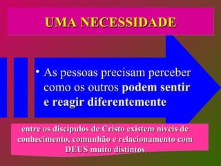 UMA NECESSIDADE As pessoas precisam perceber como os outros  podem sentir e reagir diferentemente  entre os discípulos de Cristo existem níveis de conhecimento, comunhão e relacionamento com DEUS muito distintos 