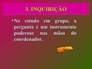 3. INQUIRIÇÃO No estudo em grupo, a pergunta é um instrumento poderoso nas mãos do coordenador.  ? 