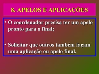8. APELOS E APLICAÇÕES O coordenador precisa ter um apelo pronto para o final; Solicitar que outros também façam uma aplicação ou apelo final. 