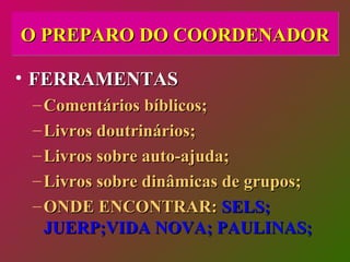 O PREPARO DO COORDENADOR FERRAMENTAS Comentários bíblicos; Livros doutrinários; Livros sobre auto-ajuda; Livros sobre dinâmicas de grupos; ONDE ENCONTRAR:  SELS; JUERP;VIDA NOVA; PAULINAS; 