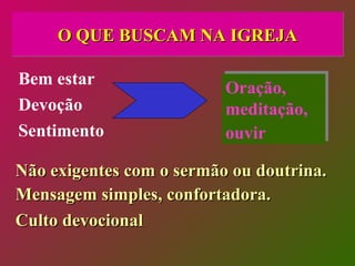 O QUE BUSCAM NA IGREJA Não exigentes com o sermão ou doutrina. Mensagem simples, confortadora. Culto devocional Bem estar Devoção Sentimento Oração, meditação, ouvir  