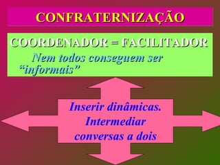 CONFRATERNIZAÇÃO COORDENADOR = FACILITADOR Nem todos conseguem ser “informais” Inserir dinâmicas. Intermediar conversas a dois 