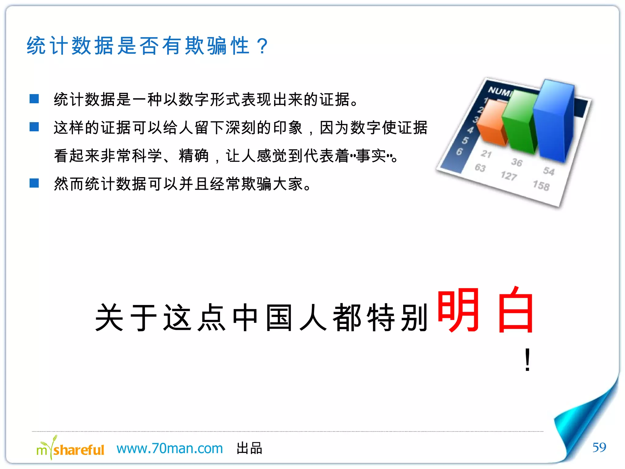 统计数据是否有欺骗性？ 统计数据是一种以数字形式表现出来的证据。 这样的证据可以给人留下深刻的印象，因为数字使证据看起来非常科学、精确，让人感觉到代表着“事实”。 然而统计数据可以并且经常欺骗大家。 关于这点中国人都特别 明白 ！ 
