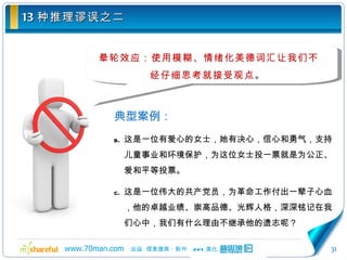 13 种推理谬误之二 晕轮效应：使用模糊、情绪化美德词汇让我们不经仔细思考就接受观点 。 典型案例： 这是一位有爱心的女士，她有决心，信心和勇气，支持儿童事业和环境保护，为这位女士投一票就是为公正、爱和平等投票。 这是一位伟大的共产党员，为革命工作付出一辈子心血，他的卓越业绩、崇高品德、光辉人格，深深铭记在我们心中，我们有什么理由不继承他的遗志呢？ 