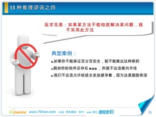 13 种推理谬误之四 妄求完美：如果某方法不能彻底解决某问题，就不采用此方法 典型案例： 如果你不能保证百分百安全，就不能推出这种新药 假如你的软件还存在 BUG ，你就不应该推向市场 我们不应该允许给妓女发放避孕套，因为这是鼓励卖淫 