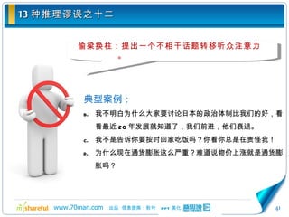 13 种推理谬误之十二 偷梁换柱：提出一个不相干话题转移听众注意力。 典型案例： 我不明白为什么大家要讨论日本的政治体制比我们的好，看看最近 20 年发展就知道了，我们前进，他们衰退。 我不是告诉你要按时回家吃饭吗？你看你总是在责怪我！ 为什么现在通货膨胀这么严重？难道说物价上涨就是通货膨胀吗？ 