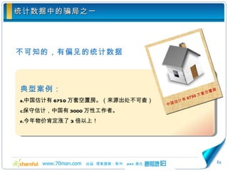 统计数据中的骗局之一 不可知的，有偏见的统计数据 典型案例： 中国估计有 6750 万套空置房。（来源出处不可查） 保守估计，中国有 3000 万性工作者。 今年物价肯定涨了 3 倍以上！ 中国估计有 6750 万套空置房 