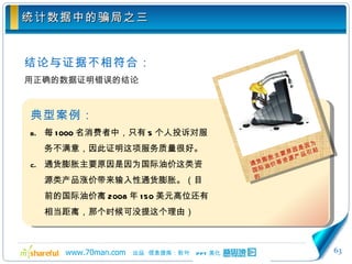 统计数据中的骗局之三 结论与证据不相符合： 用正确的数据证明错误的结论 典型案例： 每 1000 名消费者中，只有 5 个人投诉对服务不满意，因此证明这项服务质量很好。 通货膨胀主要原因是因为国际油价这类资源类产品涨价带来输入性通货膨胀。（目前的国际油价离 2008 年 150 美元高位还有相当距离，那个时候可没提这个理由） 通货膨胀主要原因是因为国际油价等资源产品引起的 