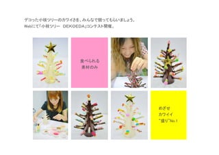 デコった小枝ツリーのカワイさを、みんなで競ってもらいましょう。
Webにて「小枝ツリー ＤＥＫＯＥＤＡ」コンテスト開催。




                 食べられる
                 素材のみ




                                  めざせ
                                  カワイイ
                                  “盛り”No.1
 