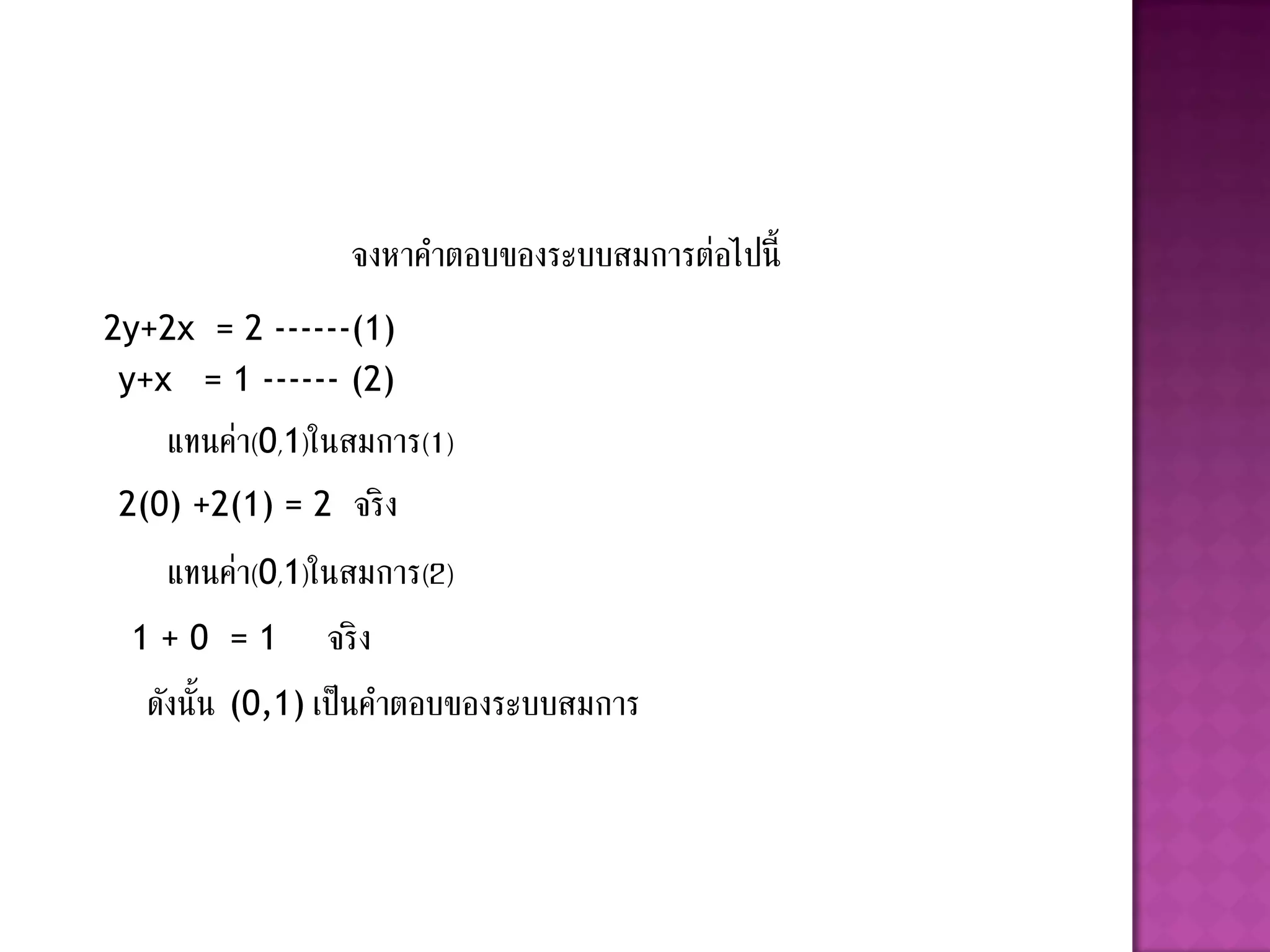 จงหาคาตอบของระบบสมการต่อไปนี้
2y+2x = 2 ------(1)
 y+x = 1 ------ (2)
    แทนค่า(0,1)ในสมการ(1)
2(0) +2(1) = 2 จริ ง
    แทนค่า(0,1)ในสมการ(2)
 1 + 0 = 1 จริ ง
  ดังนั้น (0,1) เป็นคาตอบของระบบสมการ
 