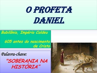 Palavra-chave:
"SOBERANIA NA
HISTÓRIA”
Babilônia, Império Caldeu
605 antes do nascimento
de Cristo
O PROFeTa
daniel
 