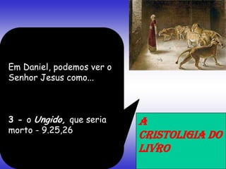 Em Daniel, podemos ver o
Senhor Jesus como...
3 - o Ungido, que seria
morto - 9.25,26
A
CRISTOLIGIA DO
LIVRO
 