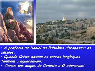 • A profecia de Daniel na Babilônia ultrapassou os
séculos.
• Quando Cristo nasceu as terras longínquas
também o aguardavam;
• Vieram uns magos do Oriente e O adoraram!
 